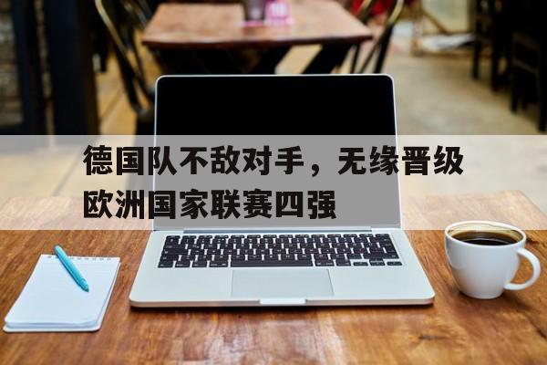 关于德国队不敌对手，无缘晋级欧洲国家联赛四强的信息
