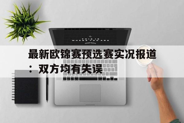 最新欧锦赛预选赛实况报道：双方均有失误的简单介绍