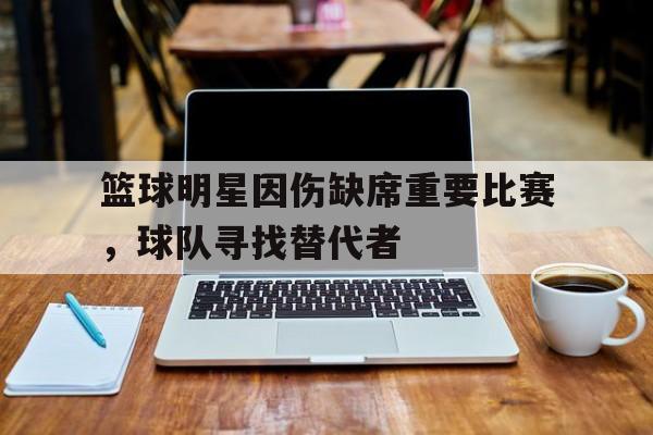 关于篮球明星因伤缺席重要比赛，球队寻找替代者的信息