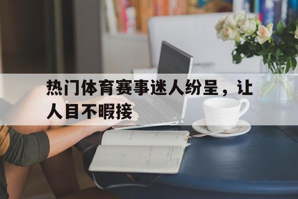 热门体育赛事迷人纷呈，让人目不暇接的简单介绍
