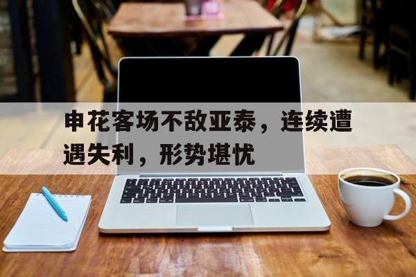 包含申花客场不敌亚泰，连续遭遇失利，形势堪忧的词条