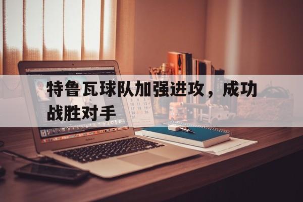 特鲁瓦球队加强进攻，成功战胜对手的简单介绍