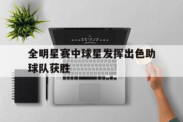 全明星赛中球星发挥出色助球队获胜