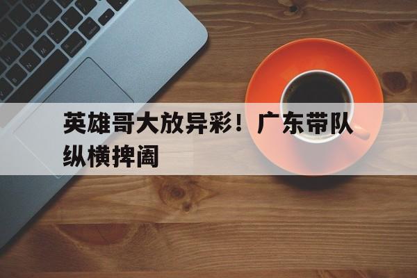 英雄哥大放异彩!广东带队纵横捭阖的简单介绍